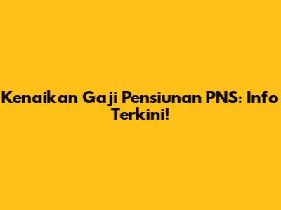 Kenaikan Gaji Pensiunan PNS: Info Terkini!