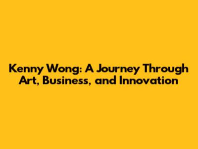 Kenny Wong: A Journey Through Art, Business, and Innovation