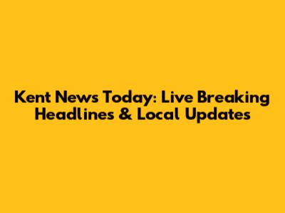 Kent News Today: Live Breaking Headlines & Local Updates