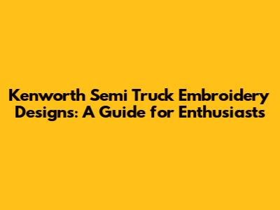 Kenworth Semi Truck Embroidery Designs: A Guide for Enthusiasts