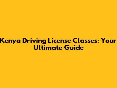 Kenya Driving License Classes: Your Ultimate Guide