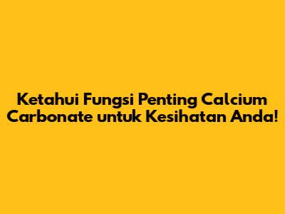 Ketahui Fungsi Penting Calcium Carbonate untuk Kesihatan Anda!