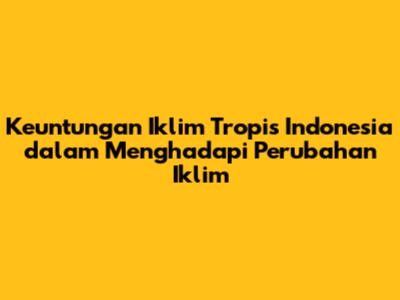 Keuntungan Iklim Tropis Indonesia dalam Menghadapi Perubahan Iklim