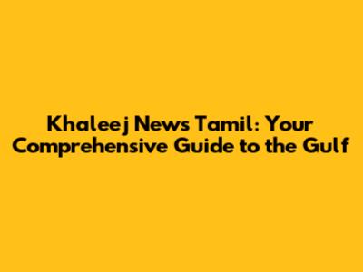 Khaleej News Tamil: Your Comprehensive Guide to the Gulf