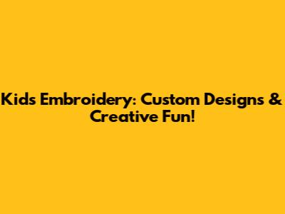 Kids' Embroidery: Custom Designs & Creative Fun!