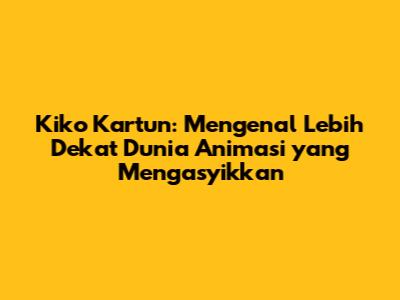 Kiko Kartun: Mengenal Lebih Dekat Dunia Animasi yang Mengasyikkan