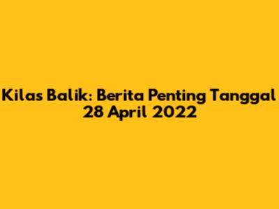 Kilas Balik: Berita Penting Tanggal 28 April 2022