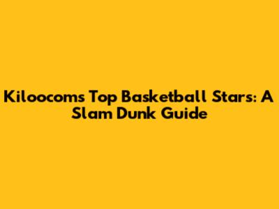Kiloocom's Top Basketball Stars: A Slam Dunk Guide