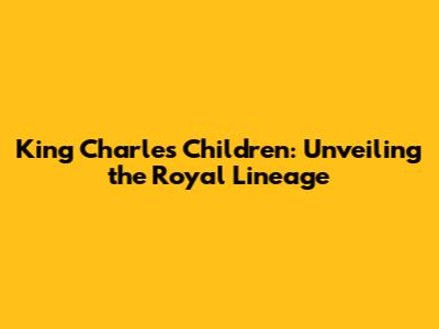 King Charles' Children: Unveiling the Royal Lineage