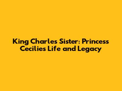King Charles' Sister: Princess Cecilie's Life and Legacy