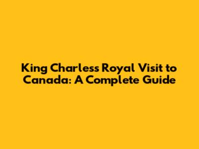 King Charles's Royal Visit to Canada: A Complete Guide