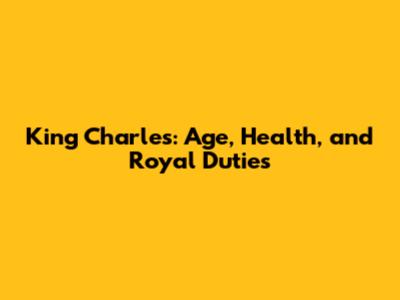 King Charles: Age, Health, and Royal Duties