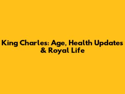 King Charles: Age, Health Updates & Royal Life
