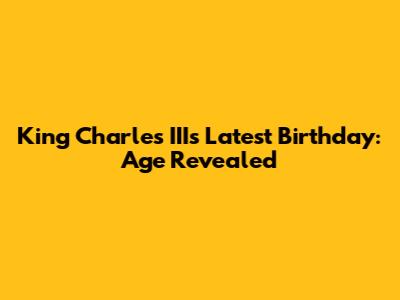 King Charles III's Latest Birthday: Age Revealed