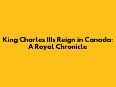 King Charles III's Reign in Canada: A Royal Chronicle