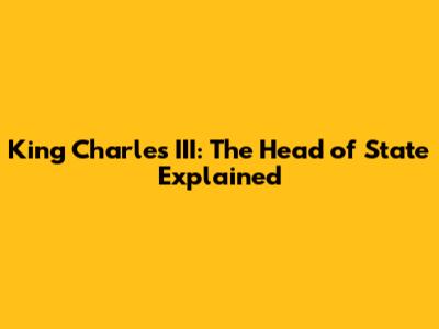 King Charles III: The Head of State Explained