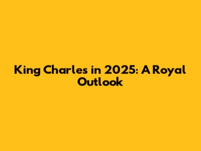 King Charles in 2025: A Royal Outlook