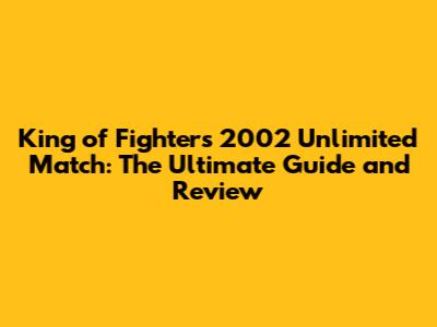 King of Fighters 2002 Unlimited Match: The Ultimate Guide and Review