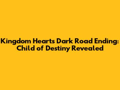 Kingdom Hearts Dark Road Ending: Child of Destiny Revealed