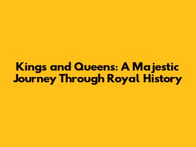 Kings and Queens: A Majestic Journey Through Royal History