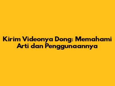 Kirim Videonya Dong: Memahami Arti dan Penggunaannya