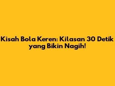 Kisah Bola Keren: Kilasan 30 Detik yang Bikin Nagih!