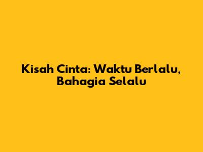 Kisah Cinta: Waktu Berlalu, Bahagia Selalu