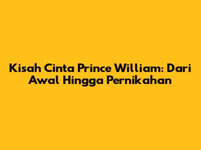 Kisah Cinta Prince William: Dari Awal Hingga Pernikahan