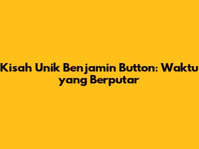 Kisah Unik Benjamin Button: Waktu yang Berputar