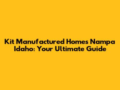 Kit Manufactured Homes Nampa Idaho: Your Ultimate Guide