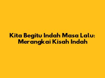 Kita Begitu Indah Masa Lalu: Merangkai Kisah Indah