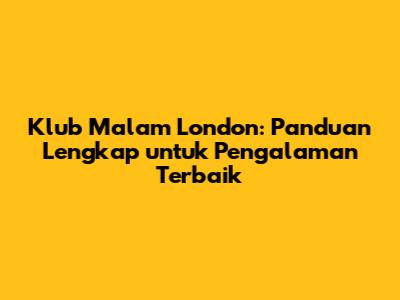 Klub Malam London: Panduan Lengkap untuk Pengalaman Terbaik