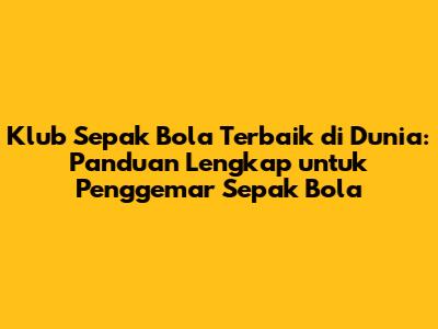 Klub Sepak Bola Terbaik di Dunia: Panduan Lengkap untuk Penggemar Sepak Bola