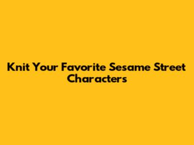 Knit Your Favorite Sesame Street Characters
