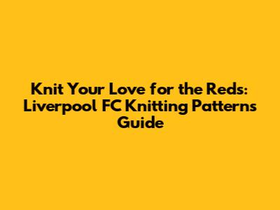 Knit Your Love for the Reds: Liverpool FC Knitting Patterns Guide