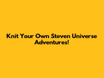 Knit Your Own Steven Universe Adventures!
