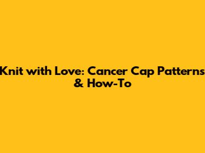 Knit with Love: Cancer Cap Patterns & How-To