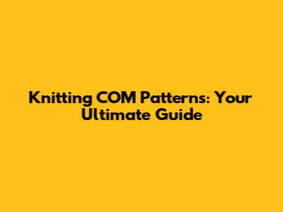 Knitting COM Patterns: Your Ultimate Guide
