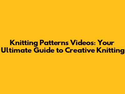 Knitting Patterns Videos: Your Ultimate Guide to Creative Knitting