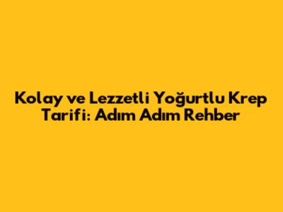 Kolay ve Lezzetli Yoğurtlu Krep Tarifi: Adım Adım Rehber