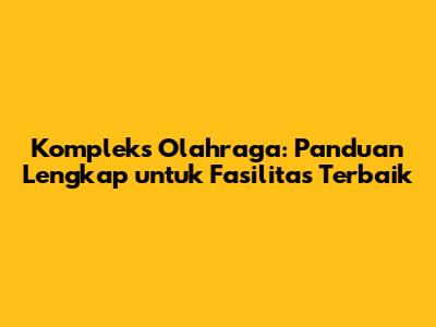 Kompleks Olahraga: Panduan Lengkap untuk Fasilitas Terbaik