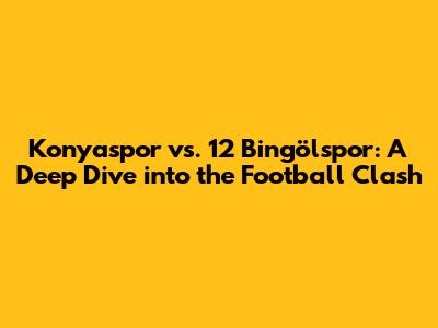 Konyaspor vs. 12 Bingölspor: A Deep Dive into the Football Clash