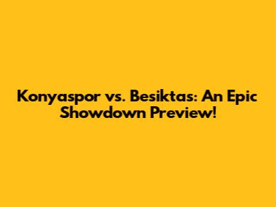 Konyaspor vs. Besiktas: An Epic Showdown Preview!