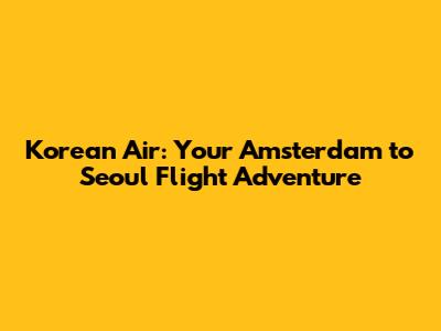 Korean Air: Your Amsterdam to Seoul Flight Adventure