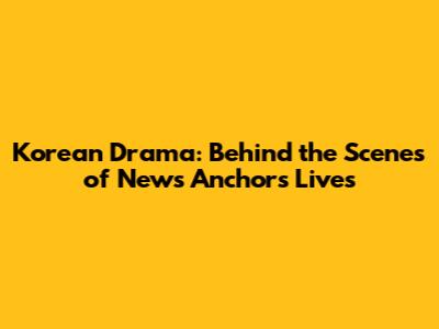 Korean Drama: Behind the Scenes of News Anchors' Lives