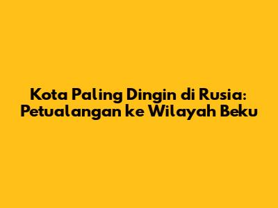 Kota Paling Dingin di Rusia: Petualangan ke Wilayah Beku