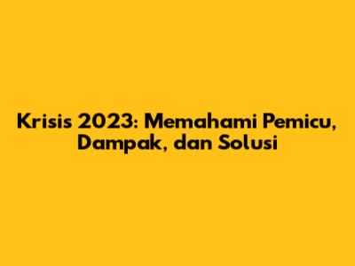 Krisis 2023: Memahami Pemicu, Dampak, dan Solusi