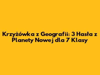 Krzyżówka z Geografii: 3 Hasła z Planety Nowej dla 7 Klasy