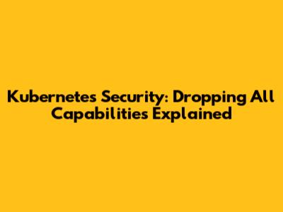 Kubernetes Security: Dropping All Capabilities Explained