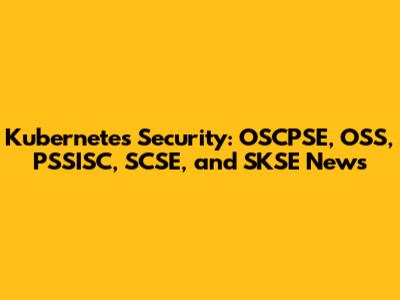 Kubernetes Security: OSCPSE, OSS, PSSISC, SCSE, and SKSE News